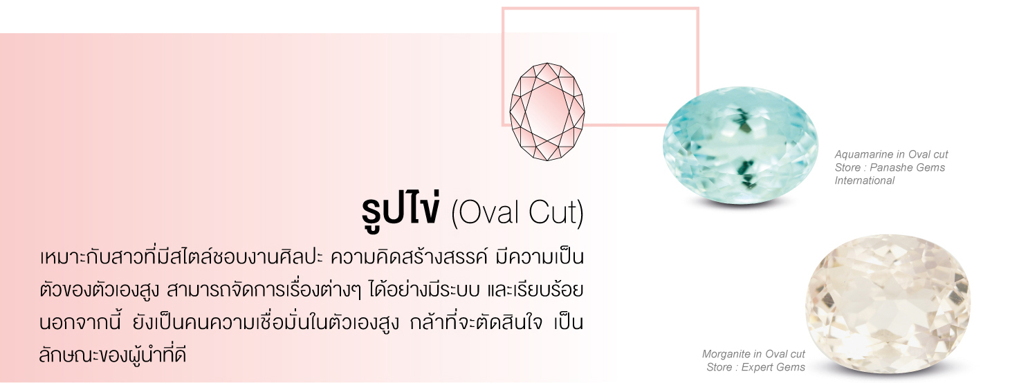 รูปไข่ (Oval Cut) เหมาะกับสาวที่มีไสตล์ชอบงานศิลปะ ความคิดสร้างสรรค์ มีความเป็นตัวของตัวเองสูง สามารถจัดการเรื่องต่างๆ ได้อย่างมีระบบ และเรียบร้อย นอกจากนี้ ยังเป็นคนมีความเชื่อมั่นในตัวเองสูง กล้าที่จะตัดสินใจ เป็นลักษณะของผู้นำที่ดี